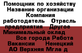 Помощник по хозяйству › Название организации ­ Компания-работодатель › Отрасль предприятия ­ Другое › Минимальный оклад ­ 30 000 - Все города Работа » Вакансии   . Ненецкий АО,Верхняя Мгла д.